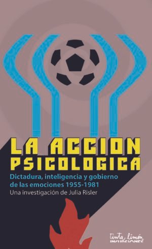 La acción psicológica - Dictadura, inteligencia y gobierno de las emociones 1955 - 1981